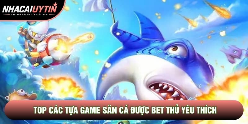 Top các tựa game săn cá được bet thủ yêu thích Top các tựa game săn cá được bet thủ yêu thích